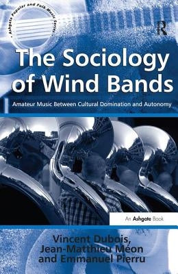 The Sociology of Wind Bands: Amateur Music Between Cultural Domination and Autonomy by DuBois, Vincent