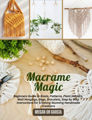 Macrame Magic: Beginners Guide to Knots, Patterns, Plant Holders, Wall Hangings, Bags, Bracelets, Step by Step Instructions for Creat by Garcia, Megan Ob