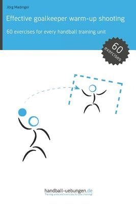 Effective goalkeeper warm-up shooting: 60 exercises for every handball training unit by Madinger, Jörg