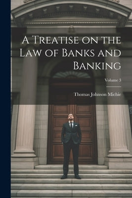 A Treatise on the Law of Banks and Banking; Volume 3 by Michie, Thomas Johnson B. 1867
