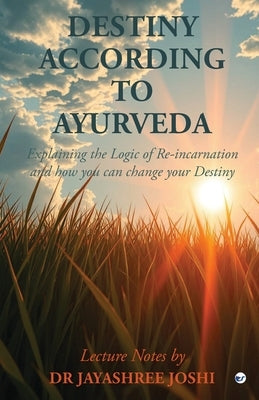 Destiny According to Ayurveda: Explaining the Logic of Re-incarnation and how you can change your Destiny by Joshi, Jayashree