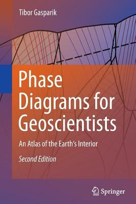 Phase Diagrams for Geoscientists: An Atlas of the Earth's Interior by Gasparik, Tibor