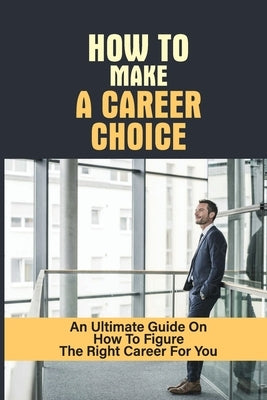 How To Make A Career Choice: An Ultimate Guide On How To Figure The Right Career For You: How To Figure Out What You Want To Do by Wishum, Jeanne