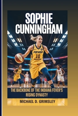 Sophie Cunningham: The Backbone Of The Indiana Fever's Rising Dynasty: Her Journey Of Heart, Hustle, And Hoops In The World Of Professional Women's Ba by D. Grimsley, Michael