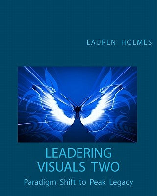 Leadering Visuals Two: Paradigm Shift to Peak Legacy by Holmes, Lauren