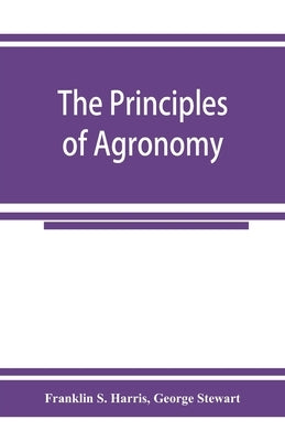The principles of agronomy: A text-book of crop production for high-schools and short-courses in agricultural colleges by S. Harris, Franklin