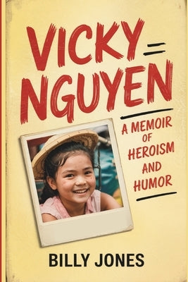 Vicky Nguyen - A Memoir of Heroism and Humor: From the Tales of the Boat Baby Experience to the Heights of Greatness by Jones, Billy