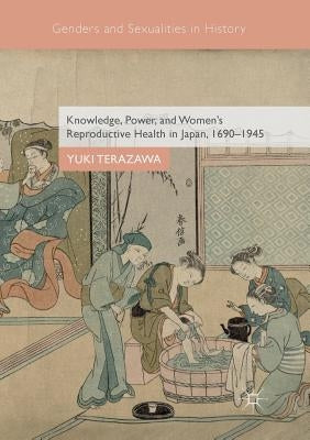 Knowledge, Power, and Women's Reproductive Health in Japan, 1690-1945 by Terazawa, Yuki