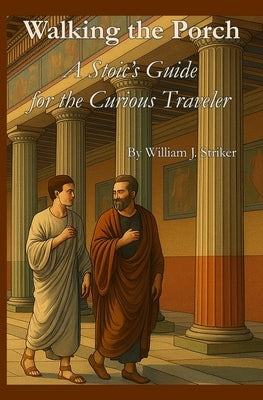 Walking the Porch: A Stoic's Guide for the Curious Traveler by Striker, William J.