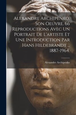 Alexandre Archipenko, Son Oeuvre. 66 Reproductions Avec Un Portrait De L'artiste Et Une Introduction Par Hans Hildebrandt ... 1887-1964. by Archipenko, Alexander