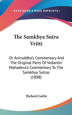 The Samkhya Sutra Vritti: Or Aniruddha's Commentary And The Original Parts Of Vedantin Mahadeva's Commentary To The Samkhya Sutras (1888) by Garbe, Richard