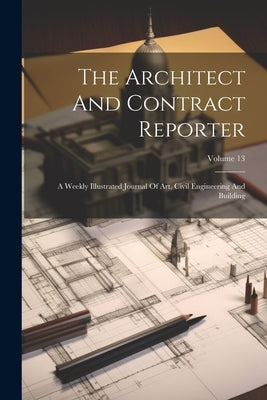 The Architect And Contract Reporter: A Weekly Illustrated Journal Of Art, Civil Engineering And Building; Volume 13 by Anonymous