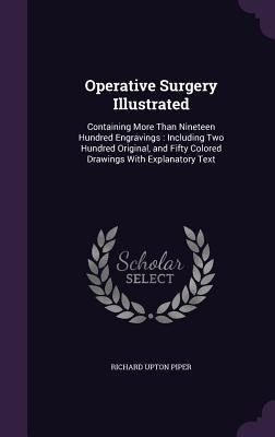 Operative Surgery Illustrated: Containing More Than Nineteen Hundred Engravings: Including Two Hundred Original, and Fifty Colored Drawings With Expl by Piper, Richard Upton