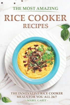 The Most Amazing Rice Cooker Recipes: The Innovative Rice Cooker Meals for you all 24/7 by Garet, Mabel