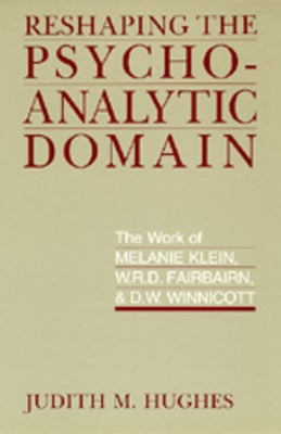 Reshaping the Psychoanalytic Domain: The Work of Melanie Klein, W.R.D. Fairbairn, & D.W. Winnicott by Hughes, Judith M.