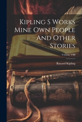 Kipling S Works Mine Own People And Other Stories; Volume VIII by Kipling, Ruyard