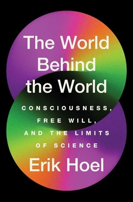 The World Behind the World: Consciousness, Free Will, and the Limits of Science by Hoel, Erik