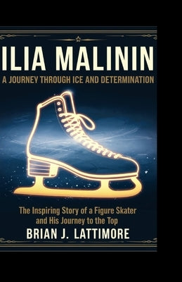 Ilia Malinin: A Journey Through Ice and Determination by J. Lattimore, Brian