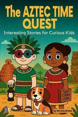 The Aztec Time Quest: Interesting Stories for Curious Kids by Brown, Keraity