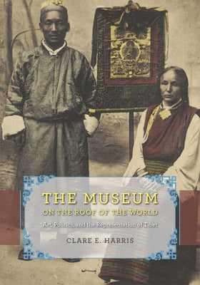 The Museum on the Roof of the World: Art, Politics, and the Representation of Tibet by Harris, Clare E.