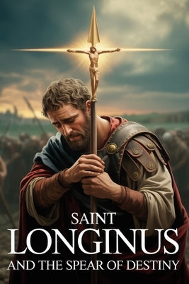 Saint Longinus and the Spear of Destiny by Haselton, Nathaniel