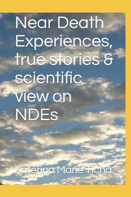 Near Death Experiences, true stories & scientific view on NDEs by Ticha, Katerina Marie
