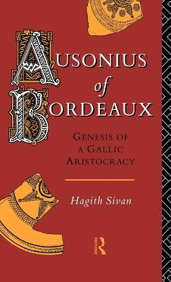 Ausonius of Bordeaux: Genesis of a Gallic Aristocracy by Sivan, Hagith