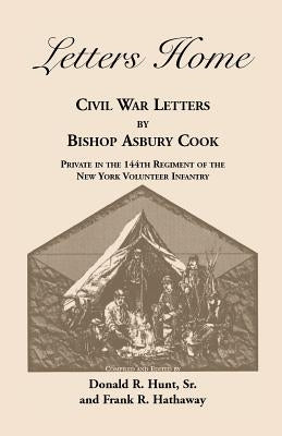 Letters Home: Civil War Letters by Bishop Asbury Cook, Private in the 144th Regiment of the New York Volunteer Infantry by Cook, Bishop Asbury