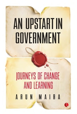 An Upstart in Government: Journeys of Change and Learning by Maira, Arun