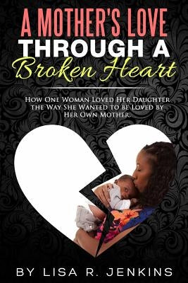A Mother's Love: How One Woman Loved Her Daughter The Way She Wanted To Be Loved By Her Own Mother by Jenkins, Lisa R.
