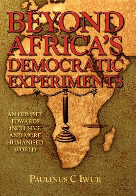 Beyond Africa's Democratic Experiments: An Odyssey Towards Inclusive and More Humanized World by Iwuji, Paulinus C.