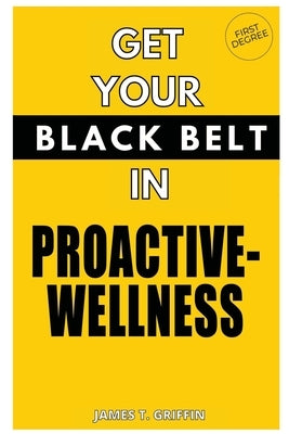 Get Your Black-Belt in Proactive-Wellness: First Degree by Griffin, James T.