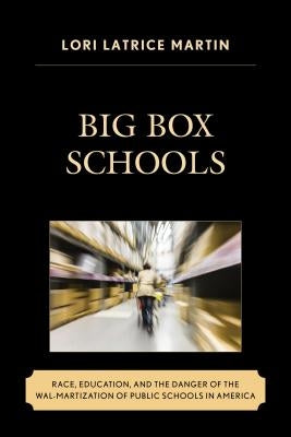 Big Box Schools: Race, Education, and the Danger of the Wal-Martization of Public Schools in America by Martin, Lori Latrice