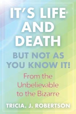 It's Life And Death, But Not As You Know It!: From the Unbelievable to the Bizarre by Robertson, Tricia J.