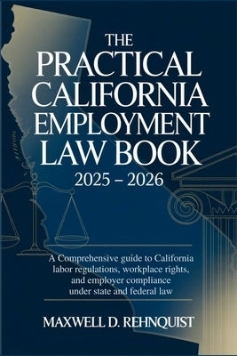 The Practical California Employment Law Book 2025 - 2026: A Comprehensive Guide to California Labor Regulations, Workplace Rights, and Employer Compli by Rehnquist, Maxwell D.