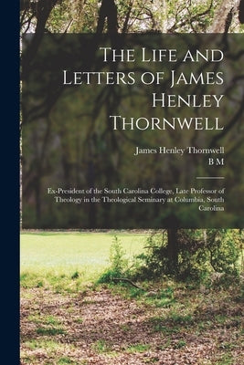 The Life and Letters of James Henley Thornwell: Ex-president of the South Carolina College, Late Professor of Theology in the Theological Seminary at by Thornwell, James Henley