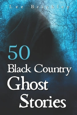 50 Black Country Ghost Stories: From Coal Mines to Castles: Eerie Accounts of Black Country Spirits by Brickley, Lee