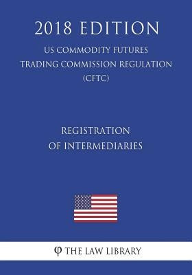 Registration of Intermediaries (US Commodity Futures Trading Commission Regulation) (CFTC) (2018 Edition) by The Law Library
