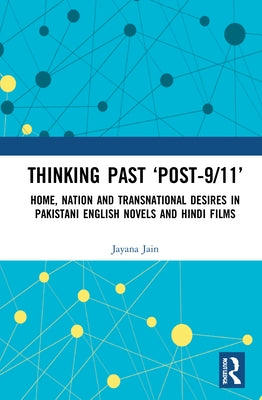 Thinking Past 'Post-9/11': Home, Nation and Transnational Desires in Pakistani English Novels and Hindi Films by Jain, Jayana