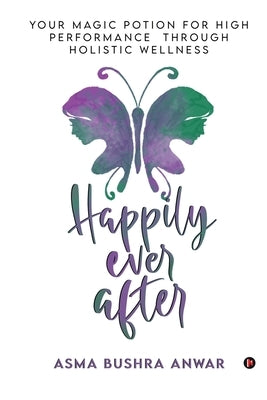 Happily Ever After: Your Magic Potion For High Performance Through Holistic Wellness by Asma Bushra Anwar