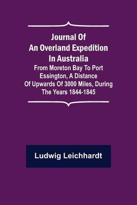 Journal of an Overland Expedition in Australia; From Moreton Bay to Port Essington, a distance of upwards of 3000 miles, during the years 1844-1845 by Leichhardt, Ludwig