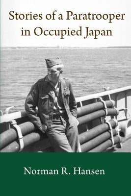 Stories of a Paratrooper in Occupied Japan: A Clerk and Paratrooper in the 11th Airborne Division in Sendai, Japan in 1946-47 after WW II. by Hansen, Barry W.