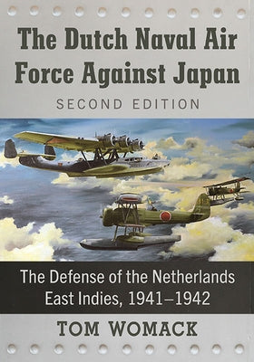 The Dutch Naval Air Force Against Japan: The Defense of the Netherlands East Indies, 1941-1942, 2D Ed. by Womack, Tom