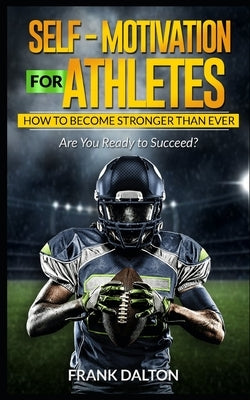 Self-Motivation for Athletes: How to Become Stronger than Ever by Dalton, Frank