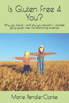 Is Gluten Free 4 You?: Why you should - and why you shouldn't - consider going gluten free: the astonishing evidence by Pendle-Clarke, Marie