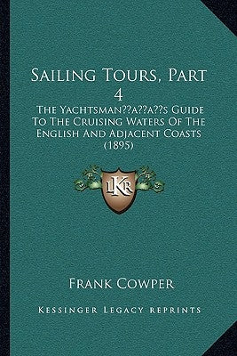 Sailing Tours, Part 4: The Yachtsman's Guide To The Cruising Waters Of The English And Adjacent Coasts (1895) by Cowper, Frank