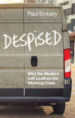 Despised: Why the Modern Left Loathes the Working Class by Embery, Paul