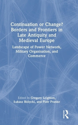 Continuation or Change? Borders and Frontiers in Late Antiquity and Medieval Europe: Landscape of Power Network, Military Organisation and Commerce by Leighton, Gregory