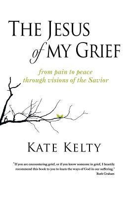 The Jesus of My Grief: From Pain to Peace Through Visions of the Savior by Kelty, Kate