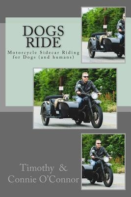 Dogs Ride: Motorcycle Sidecar Riding for Dogs (and humans) by O'Connor, Connie M.